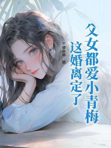 父女都爱小青梅,这婚离定了全文免费阅读