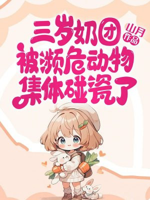 三岁奶团被濒危动物集体碰瓷了全文免费阅读