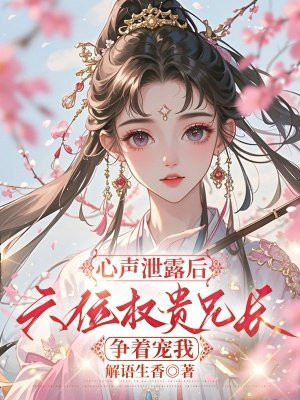 心声泄露后,六位权贵兄长争着宠我全文免费阅读