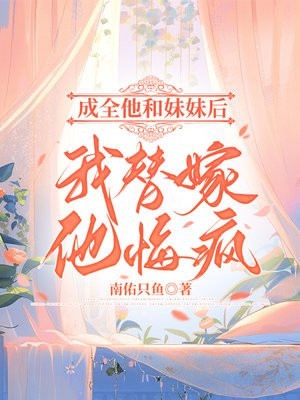 成全他和妹妹后,我替嫁,他悔疯全文免费阅读