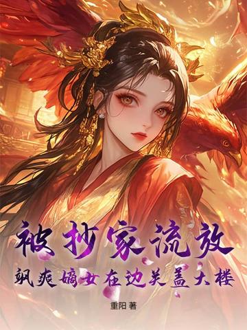 被抄家流放,飒爽嫡女在边关盖大楼!全文免费阅读
