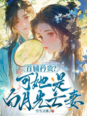 首辅矜贵?可她是白月光亡妻全文免费阅读
