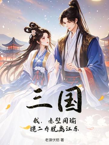 三国:我,赤壁周瑜,揽二乔脱离江东全文免费阅读