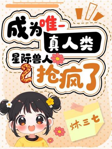 成为唯一真人类,星际兽人抢疯了全文免费阅读