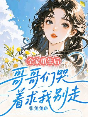 全家重生后,哥哥们哭着求我别走全文免费阅读